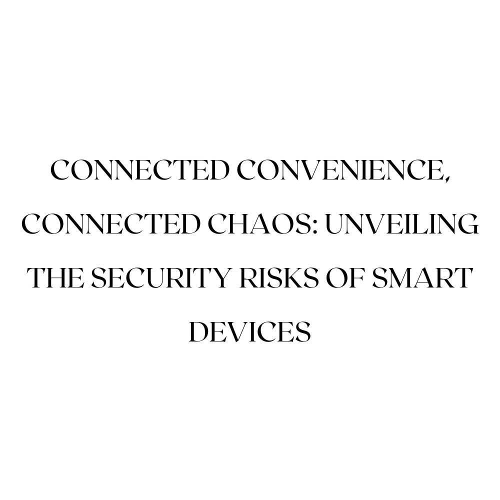 Connected Convenience, Connected Chaos: Unveiling the Security Risks of Smart Devices